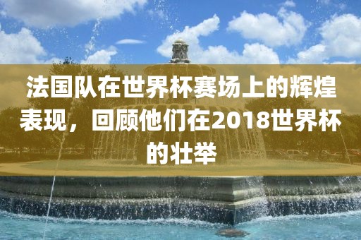 法国队在世界杯赛场上的辉煌表现，回顾他们在2018世界杯的壮举