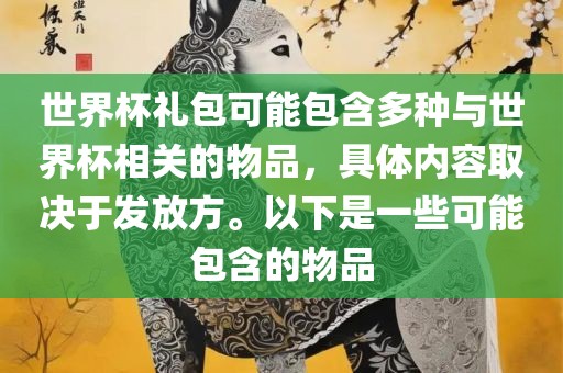 世界杯礼包可能包含多种与世界杯相关的物品，具体内容取决于发放方。以下是一些可能江门市永晋源无纺布有限公司包含的物品