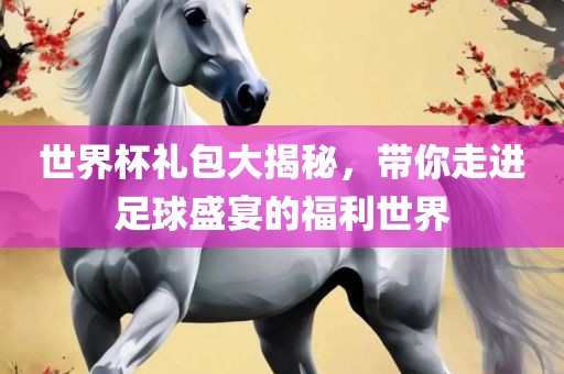 世界杯礼包大揭秘，带你走进足球盛宴的福利世界江门市永晋源无纺布有限公司