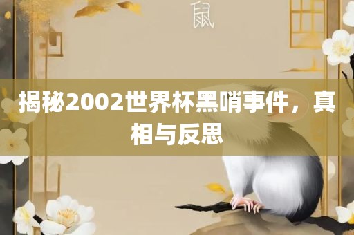 揭秘2002世界杯黑哨事件，真相与反思