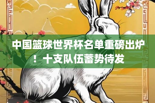 中国篮球世界杯名单重磅出炉！十支队伍蓄势待发