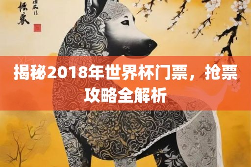 揭秘2018年世界杯门票，抢票攻略全解析江门市永晋源无纺布有限公司