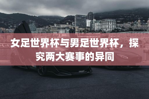 女足世界杯与男足世界杯，探究两大赛事的异同江门市永晋源无纺布有限公司