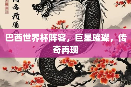 巴西世界杯阵容，巨星璀璨，传奇再现江门市永晋源无纺布有限公司