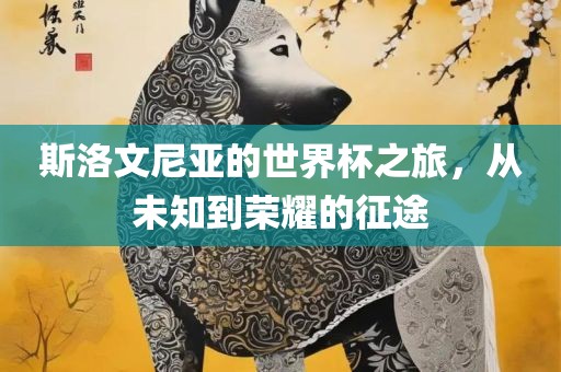 斯洛文尼亚的世界杯之旅，从未知到荣耀的征途