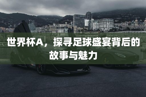 世界杯A，探寻足球盛宴背后的故事与魅力