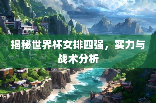 揭秘世界杯女排四强，实力与战术分析