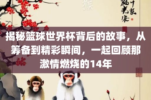 揭秘篮球世界杯背后的故事，从筹备到精彩瞬间，一起回顾那激情燃烧的14年