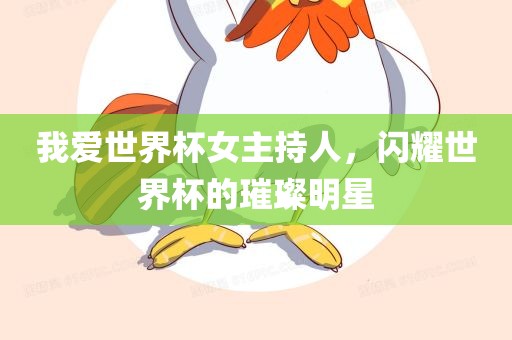 我爱世界杯女主持人，闪耀世界杯的璀璨明星