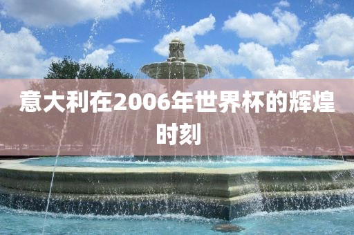 意大利在2006年世界杯的辉煌时刻