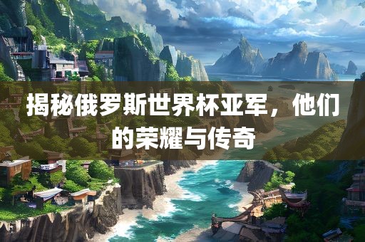 揭秘俄罗斯世界杯亚军，他们的荣耀与传奇江门市永晋源无纺布有限公司