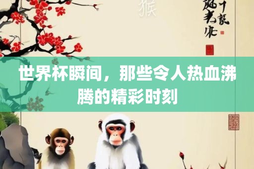 世界杯瞬间，那些令人热血沸腾的精彩时刻