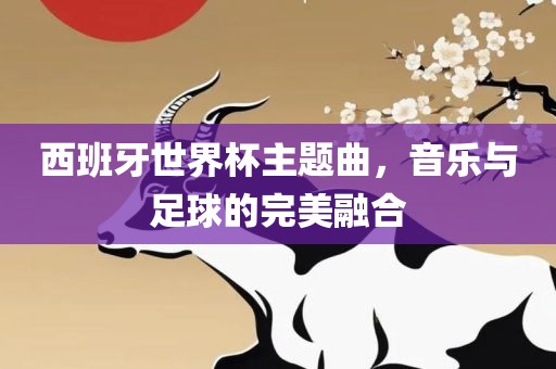 西班牙世界杯主题曲，音乐与足球的完美融合