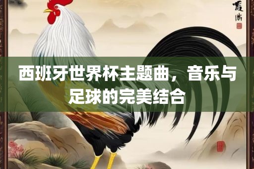 西班牙世界杯主题曲，音乐与足球的完美结合