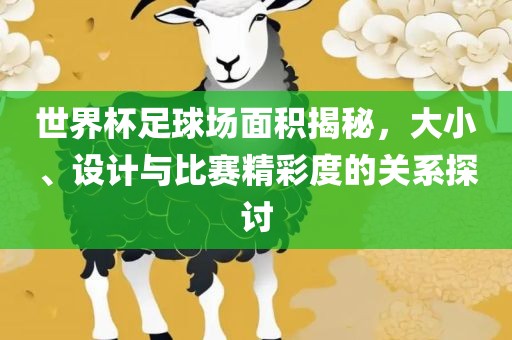 世界杯足球场面积揭秘，大小、设计与比赛精彩度的关系探讨