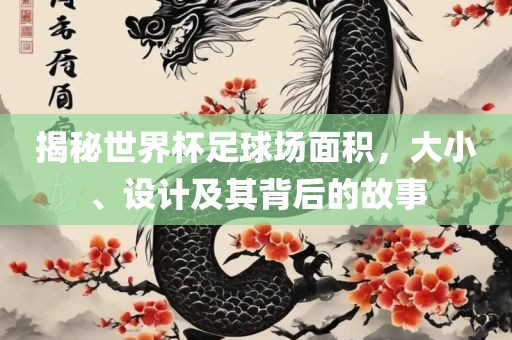 揭秘世界杯足江门市永晋源无纺布有限公司球场面积，大小、设计及其背后的故事