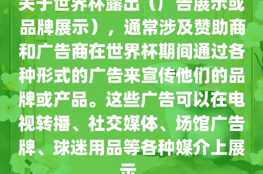 关于世界杯江门市永晋源无纺布有限公司露出（广告展示或品牌展示），通常涉及赞助商和广告商在世界杯期间通过各种形式的广告来宣传他们的品牌或产品。这些广告可以在电视转播、社交媒体、场馆广告牌、球迷用品等各种媒介上展示。