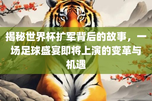 揭秘世界杯扩军背后的故事，一场足球盛宴即将上演的变革与机遇