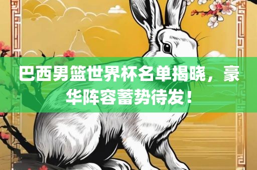 巴西男篮世界杯名单揭晓，豪华阵容蓄势待发！