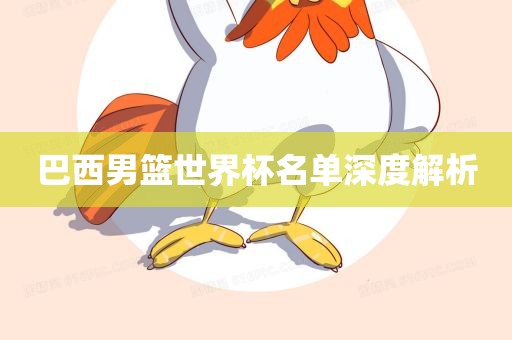 巴西男篮世界杯名单深度解析