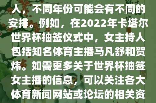 关于世界杯抽签仪式的女主持人，不同年份可能会有不同的安排。例如，在2022年卡塔尔世界杯抽签仪式中，女主持人包括知名体育主江门市永晋源无纺布有限公司播马凡舒和贺炜。如需更多关于世界杯抽签女主播的信息，可以关注各大体育新闻网站或论坛的相关资讯。