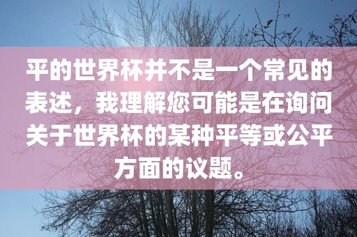 平的世界杯并不是一个常见的表述，我理解您可能是在询问关于世界杯的某种平等或公平方面的议题。江门市永晋源无纺布有限公司