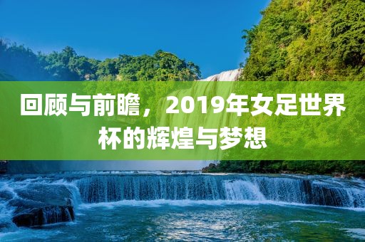 回顾与前瞻，2019年女足世界杯的辉煌与梦想
