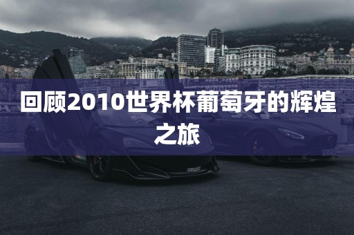 回顾2010世界杯葡萄牙的辉煌之旅