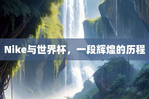 Nike与世界杯，一段辉煌的历程