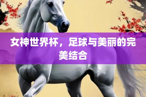 女神世界杯，足球与美丽的完美结合江门市永晋源无纺布有限公司