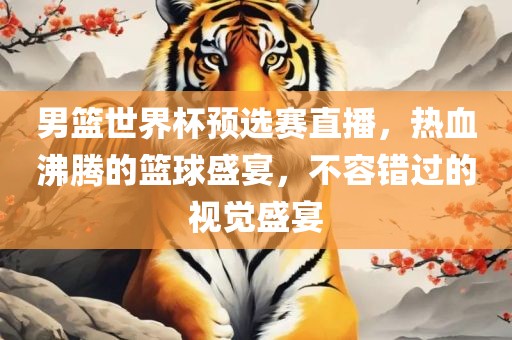 男篮世界杯预选赛直播，热血沸腾的篮球盛宴，不容错过的视觉盛宴
