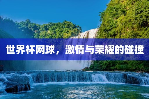 世界杯网球，激情与荣耀的碰撞江门市永晋源无纺布有限公司