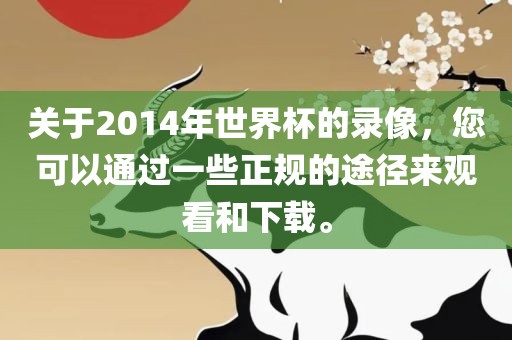 关于2014年世界杯的录像，您可以通过一些正规的途径来观看和下载。