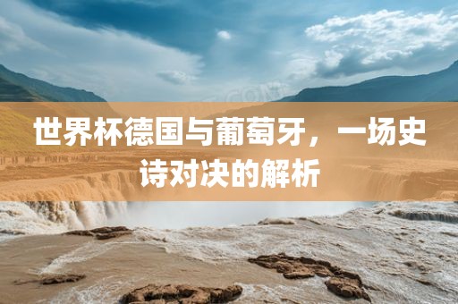 世界杯德国与葡萄牙，一场史诗对决的解析江门市永晋源无纺布有限公司