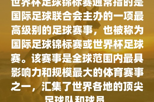 世界杯足球锦标赛通常指的是国际足球联合会主办的一项最高级别的足球赛事，也被称为国际足球锦标赛或世界杯足球赛。该赛事是全球范围内最具影响力和规模最大的体育赛事之一，汇集了世界各地的顶尖足球队和球员。江门市永晋源无纺布有限公司