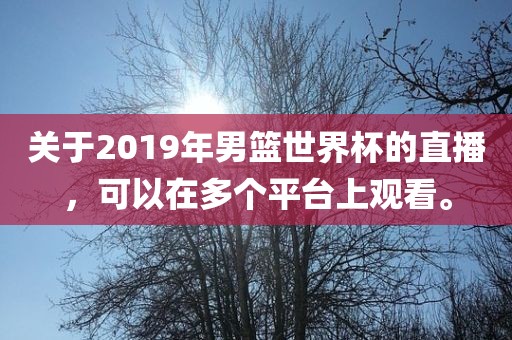 关于2019年男篮世界杯的直播，可以在多个平台上观看。