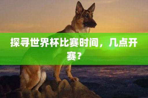 探寻世界杯比赛时间，几点开赛？