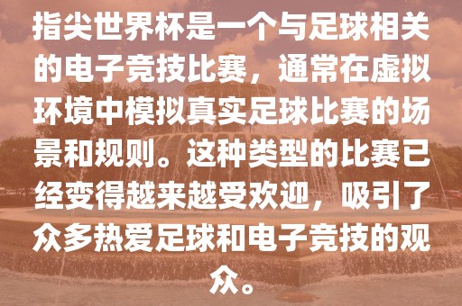 指尖世界杯是一个与足球相关的电子竞技比赛，通常在虚拟环境中模拟真实足球比赛的场景和规则。这种类型的比赛已经变得越来越受欢迎，吸引了众多热爱足球和电子竞技的观众。