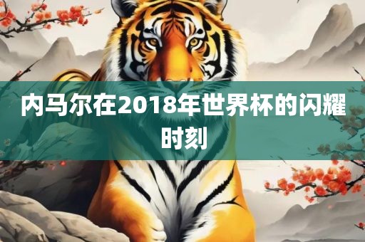 内马尔在2018年世界杯的闪耀时刻