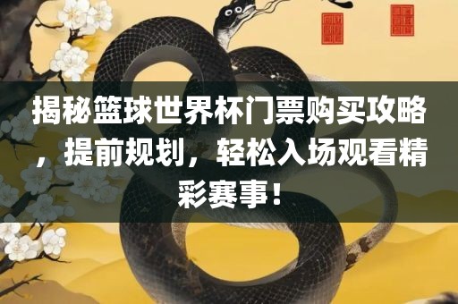 揭秘篮球世界杯门票购买攻略，提前规划，轻松入场观看精彩赛事！江门市永晋源无纺布有限公司