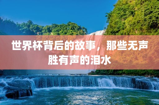 世界杯背后的故事，那些无声胜有声的泪水