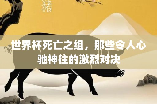 世界杯死亡之组，那些令人心驰神往的激烈对决