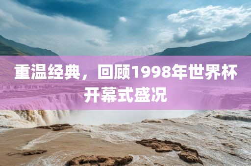 重温经典，回顾1998年世界杯开幕式盛况