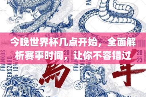今晚世界杯几点开始，全面解析赛事时间，让你不容错过