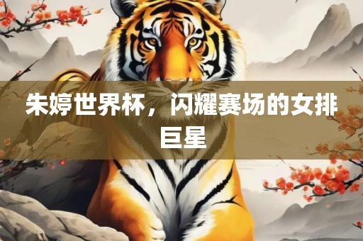 朱婷世界杯，闪耀赛场的女排巨星江门市永晋源无纺布有限公司