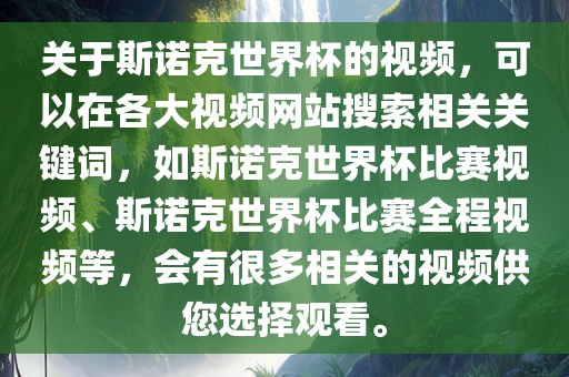 关于斯诺克世界杯的视频，可以在各大视频网站搜索相关关键词，如斯诺克世界杯比赛视频、斯诺克世界杯比赛全程视频等，会有很多相关的视频供您选择观看。