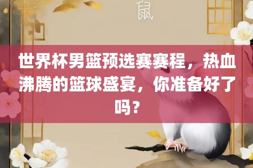 世界杯男篮预选赛赛程，热血沸腾的篮球盛宴，你准备好了吗？