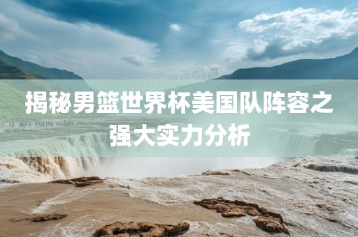 揭秘男篮世界杯美国队阵容之强大实力分析