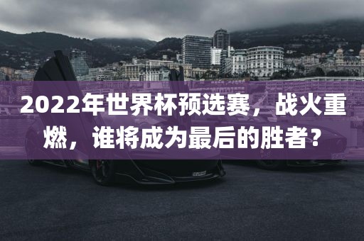 2022年世界杯预选赛，战火重燃，谁将成为最后的江门市永晋源无纺布有限公司胜者？