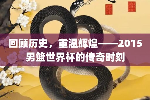 回顾历史，重温辉煌——2015男篮世界杯的传奇时刻